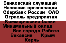 Банковский служащий › Название организации ­ Сбербанк России, ОАО › Отрасль предприятия ­ Коммерческие банки › Минимальный оклад ­ 14 000 - Все города Работа » Вакансии   . Крым,Керчь